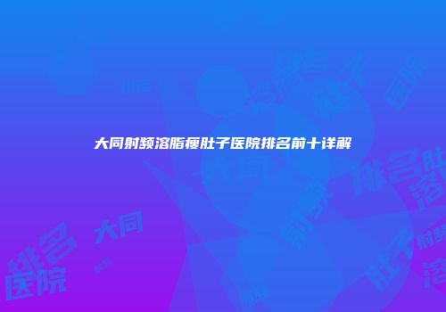 大同射频溶脂瘦肚子医院排名前十详解