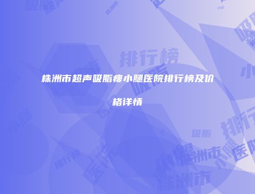 株洲市超声吸脂瘦小腿医院排行榜及价格详情