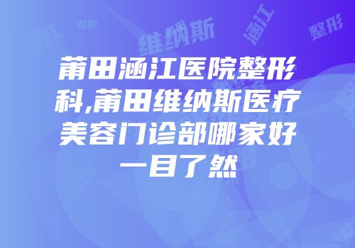 莆田涵江医院整形科,莆田维纳斯医疗美容门诊部哪家好一目了然