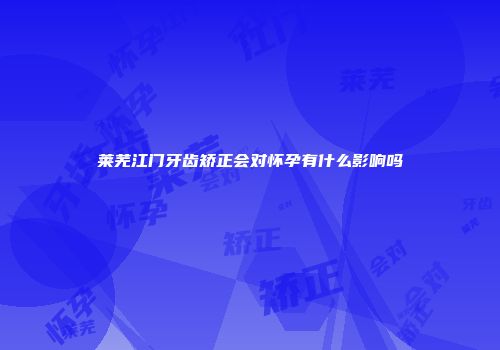 莱芜江门牙齿矫正会对怀孕有什么影响吗