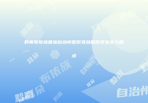黔南布依族苗族自治州整形耳朵畸形医生实力盘点