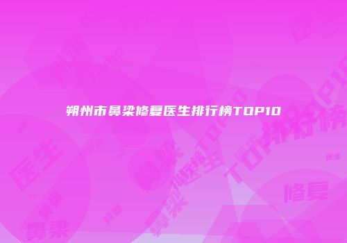 朔州市鼻梁修复医生排行榜TOP10