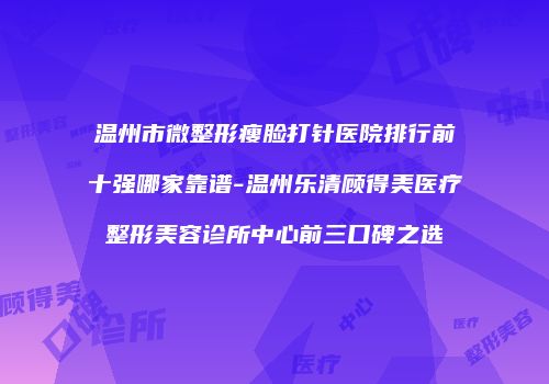 温州市微整形瘦脸打针医院排行前十强哪家靠谱-温州乐清顾得美医疗整形美容诊所中心前三口碑之选