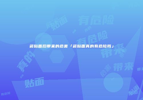 瓷贴面后带来的危害「瓷贴面真的有危险吗」
