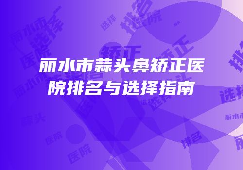 丽水市蒜头鼻矫正医院排名与选择指南