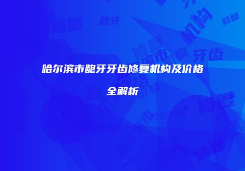 哈尔滨市龅牙牙齿修复机构及价格全解析