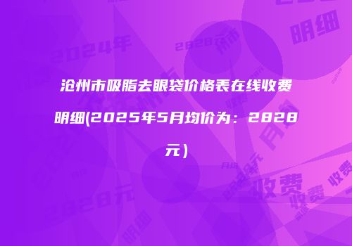 沧州市吸脂去眼袋价格表在线收费明细(2025年5月均价为：2828元）