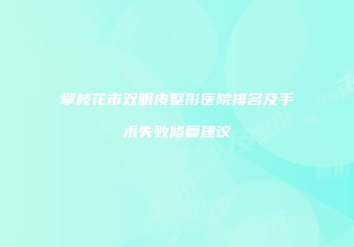 攀枝花市双眼皮整形医院排名及手术失败修复建议