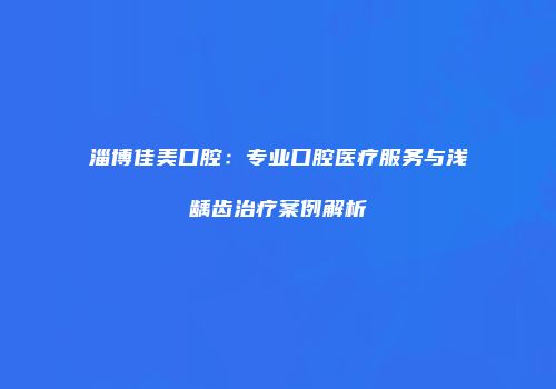 淄博佳美口腔：专业口腔医疗服务与浅龋齿治疗案例解析