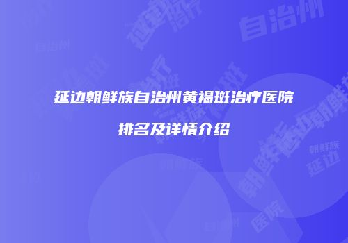 延边朝鲜族自治州黄褐斑治疗医院排名及详情介绍
