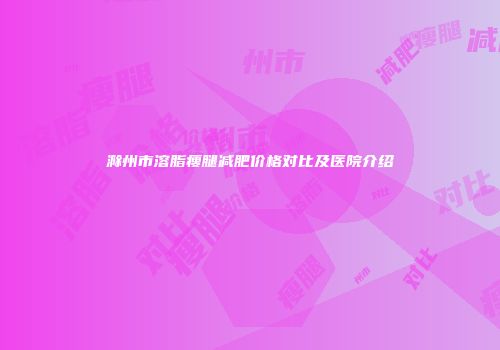 滁州市溶脂瘦腿减肥价格对比及医院介绍