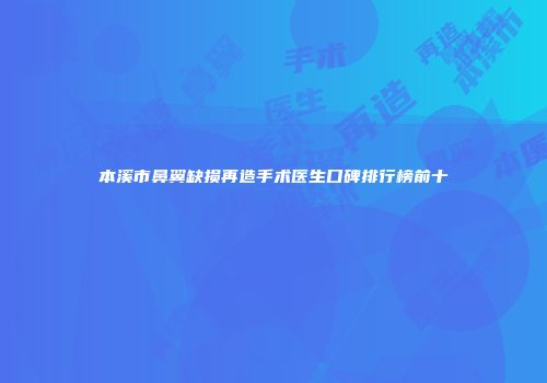 本溪市鼻翼缺损再造手术医生口碑排行榜前十