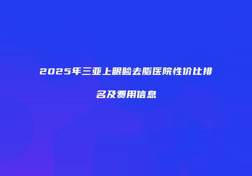 2025年三亚上眼睑去脂医院性价比排名及费用信息