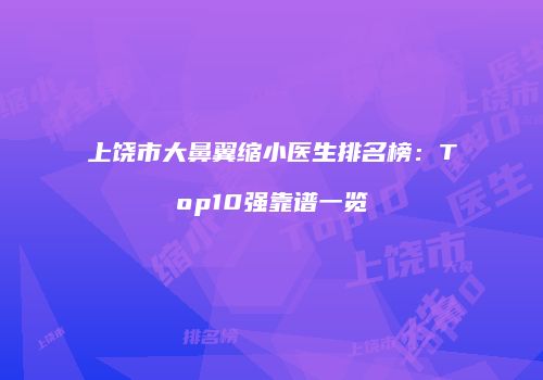 上饶市大鼻翼缩小医生排名榜：Top10强靠谱一览