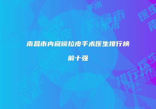 南昌市内窥镜拉皮手术医生排行榜前十强