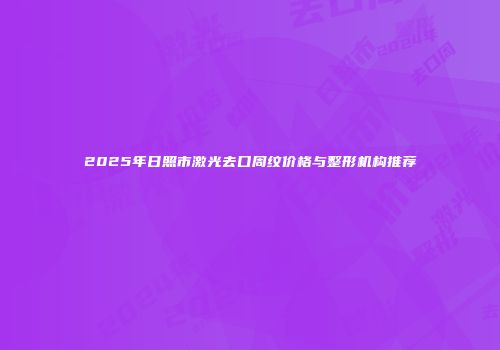 2025年日照市激光去口周纹价格与整形机构推荐