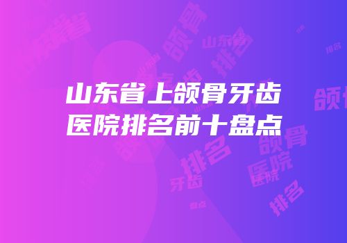 山东省上颌骨牙齿医院排名前十盘点
