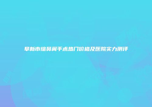 阜新市缩鼻翼手术热门价格及医院实力测评