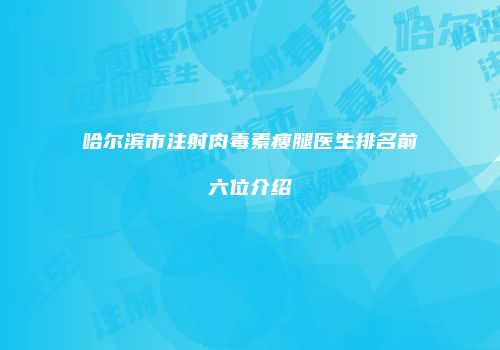 哈尔滨市注射肉毒素瘦腿医生排名前六位介绍