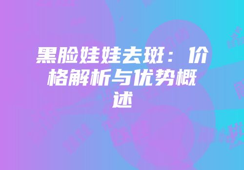 黑脸娃娃去斑：价格解析与优势概述