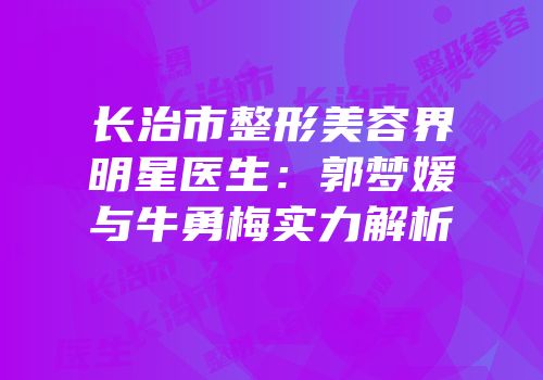 长治市整形美容界明星医生：郭梦媛与牛勇梅实力解析