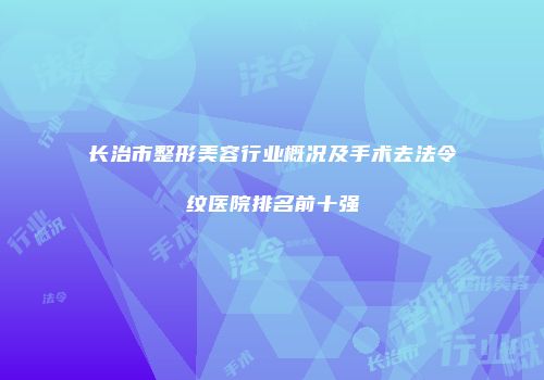 长治市整形美容行业概况及手术去法令纹医院排名前十强
