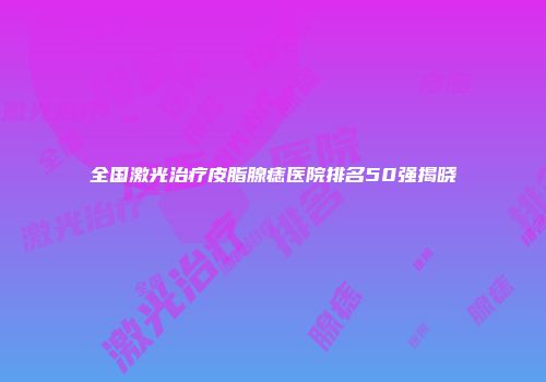 全国激光治疗皮脂腺痣医院排名50强揭晓