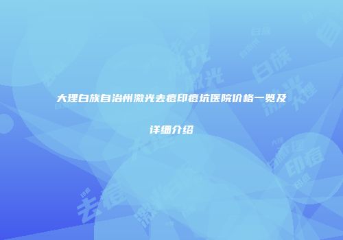 大理白族自治州激光去痘印痘坑医院价格一览及详细介绍