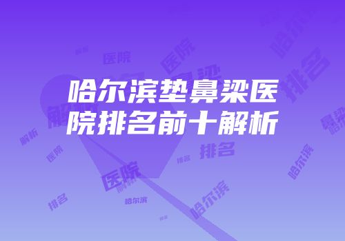 哈尔滨垫鼻梁医院排名前十解析