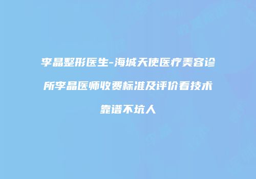 李晶整形医生-海城天使医疗美容诊所李晶医师收费标准及评价看技术靠谱不坑人