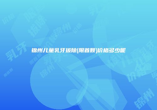 锦州儿童乳牙拔除(限首颗)价格多少呢