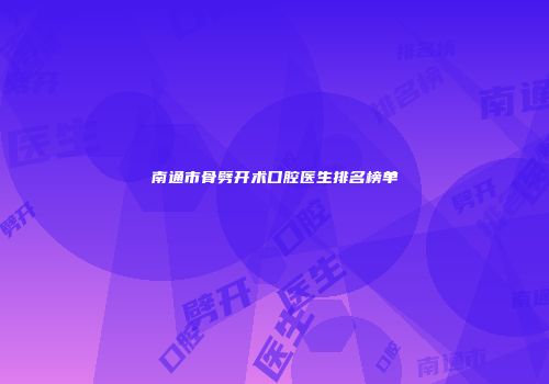 南通市骨劈开术口腔医生排名榜单