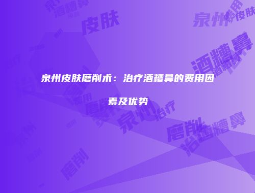 泉州皮肤磨削术：治疗酒糟鼻的费用因素及优势