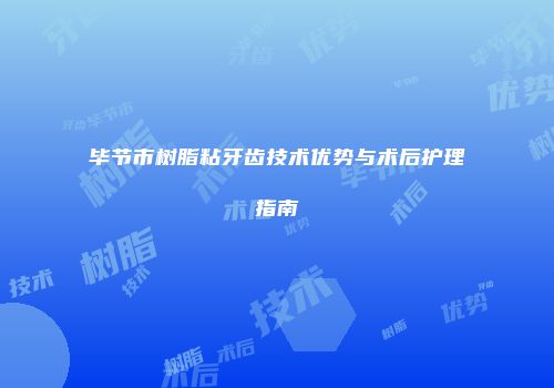 毕节市树脂粘牙齿技术优势与术后护理指南