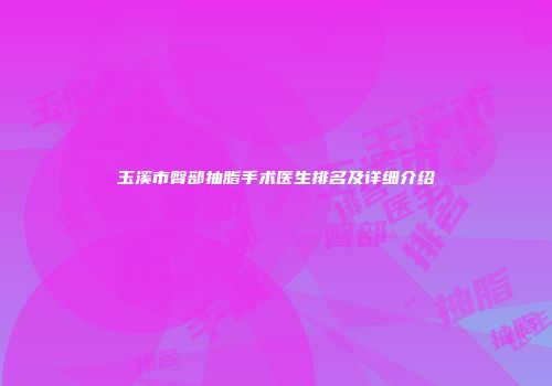 玉溪市臀部抽脂手术医生排名及详细介绍