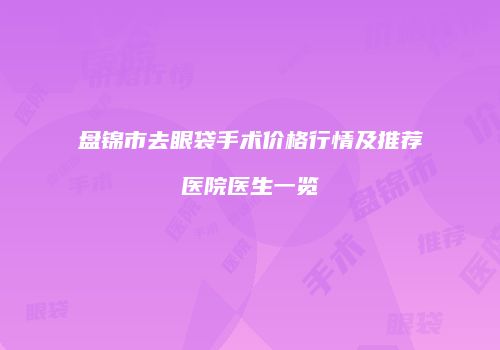盘锦市去眼袋手术价格行情及推荐医院医生一览