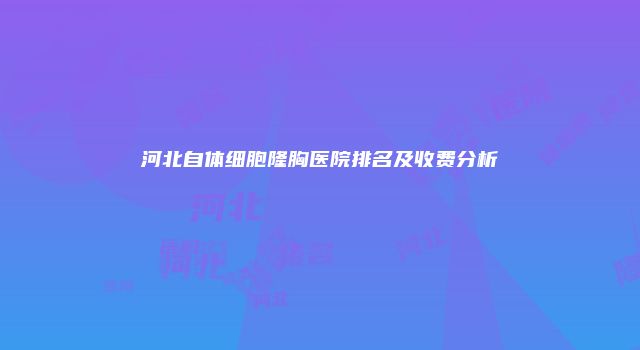 河北自体细胞隆胸医院排名及收费分析