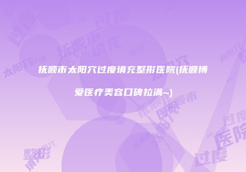 抚顺市太阳穴过度填充整形医院(抚顺博爱医疗美容口碑拉满~)