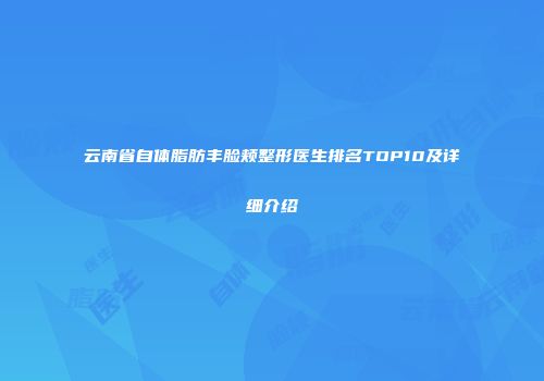 云南省自体脂肪丰脸颊整形医生排名TOP10及详细介绍