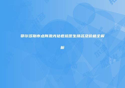 鄂尔多斯市点阵激光祛痘坑医生排名及价格全解析