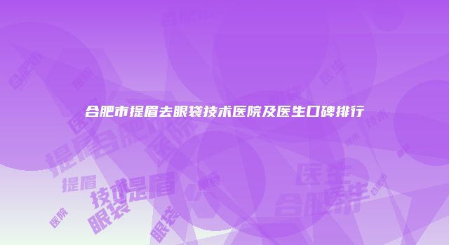 合肥市提眉去眼袋技术医院及医生口碑排行
