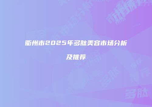 衢州市2025年多肽美容市场分析及推荐