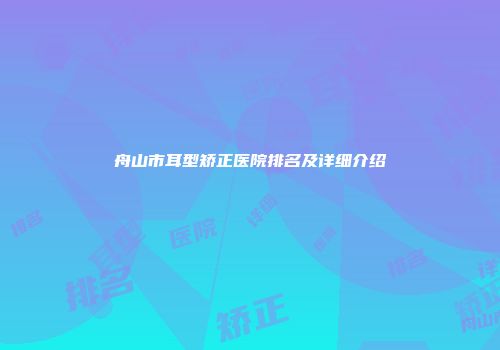 舟山市耳型矫正医院排名及详细介绍