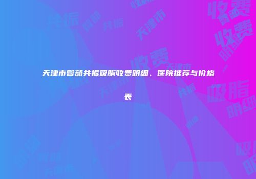 天津市臀部共振吸脂收费明细、医院推荐与价格表