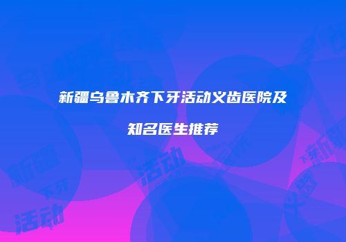 新疆乌鲁木齐下牙活动义齿医院及知名医生推荐