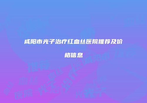 咸阳市光子治疗红血丝医院推荐及价格信息
