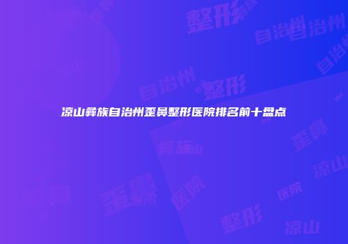 凉山彝族自治州歪鼻整形医院排名前十盘点