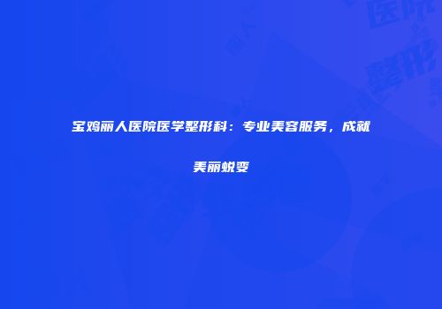 宝鸡丽人医院医学整形科：专业美容服务，成就美丽蜕变