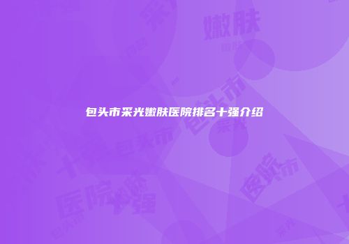 包头市采光嫩肤医院排名十强介绍