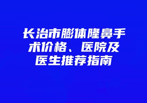 长治市膨体隆鼻手术价格、医院及医生推荐指南